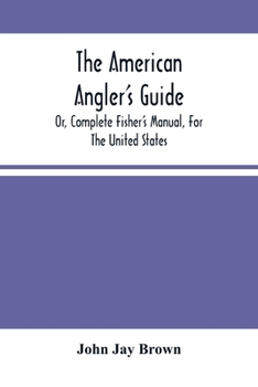 Paperback The American Angler'S Guide: Or, Complete Fisher'S Manual, For The United States: Containing The Opinions And Practices Of Experienced Anglers Of B Book