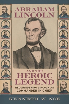 Abraham Lincoln and the Heroic Legend: Reconsidering Lincoln as Commander in Chief (Conflicting Worlds: New Dimensions of the American Civil War)
