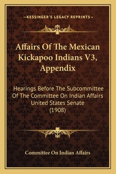 Affairs Of The Mexican Kickapoo Indians V3, Appendix: Hearings Before The Subcommittee Of The Committee On Indian Affairs United States Senate