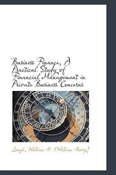 Business Finance, a Practical Study of Financial Management in Private Business Concerns