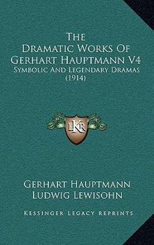 Paperback The Dramatic Works Of Gerhart Hauptmann V4: Symbolic And Legendary Dramas (1914) Book