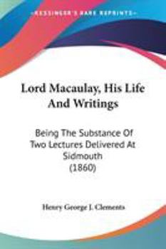Lord Macaulay, His Life And Writings: Being The Substance Of Two Lectures Delivered At Sidmouth