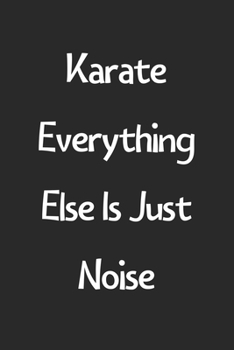 Karate Everything Else Is Just Noise: Lined Journal, 120 Pages, 6 x 9, Funny Karate Gift Idea, Black Matte Finish (Karate Everything Else Is Just Noise Journal)