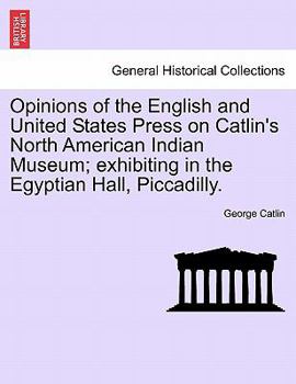 Paperback Opinions of the English and United States Press on Catlin's North American Indian Museum; Exhibiting in the Egyptian Hall, Piccadilly. Book