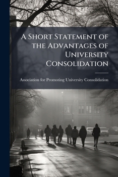 A Short Statement of the Advantages of University Consolidation: To Which Is Appended the Constitution of the Society for Promoting University Consolidation