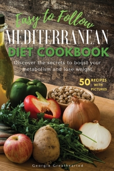 Easy to Follow Mediterranean Diet Cookbook: Discover the Secrets to Boost Your Metabolism and Lose Weight. 50 Simple Healthy Recipes with Pictures