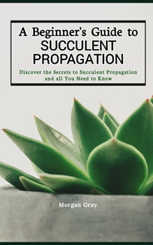 Paperback A Beginner's Guide to Succulent Propagation: Discover the Secrets to Succulent Propagation and all You Need to Know Book