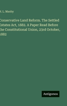 Conservative Land Reform. The Settled Estates Act, 1882. A Paper Read Before the Constitutional Union, 23rd October, 1882