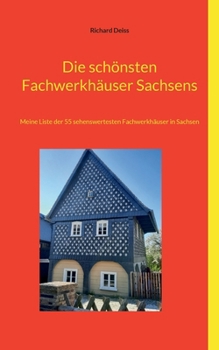 Die schönsten Fachwerkhäuser Sachsens: Meine Liste der 55 sehenswertesten Fachwerkhäuser in Sachsen (German Edition)