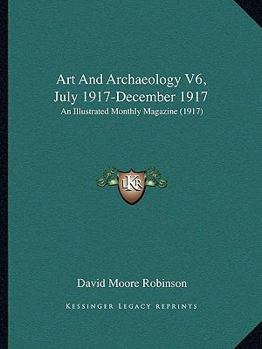 Art And Archaeology V6, July 1917-December 1917: An Illustrated Monthly Magazine