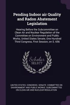 Pending Indoor Air Quality and Radon Abatement Legislation: Hearing Before the Subcommittee on Clean Air and Nuclear Regulation of the Committee on Environment and Public Works, United States Senate, 