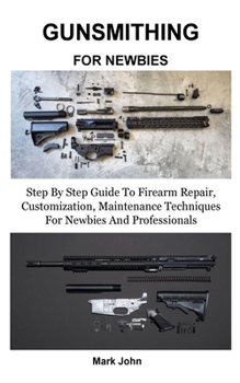 Paperback Gunsmithing for Newbies: Step By Step Guide To Firearm Repair, Customization, Maintenance Techniques For Newbies And Professionals Book