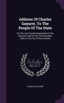 Hardcover Address Of Charles Gayarré, To The People Of The State: On The Late Frauds Perpetrated At The Election Held On The 7th November, 1853, In The City Of Book