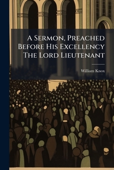 Paperback A Sermon, Preached Before His Excellency The Lord Lieutenant: On Thursday The 29th November, 1798, ... By The Hon. And Right Rev. William Knox, Book