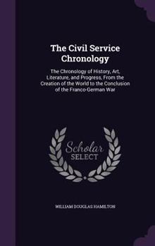 Hardcover The Civil Service Chronology: The Chronology of History, Art, Literature, and Progress, From the Creation of the World to the Conclusion of the Fran Book