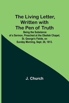The Living Letter, Written with the Pen of Truth: Being the Substance of a Sermon, Preached at the Obelisk Chapel, St. George's Fields, on Sunday Morning, Sept. 26, 1813.