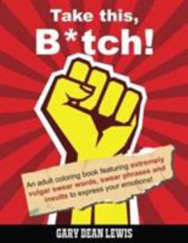 Take This, B*tch!: An Adult Coloring Book Featuring Extremely Vulgar Swear Words, Swear Phrases and Insults to Express Your Emotions