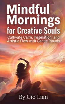 Mindful Mornings for Creative Souls: Cultivate Calm, Inspiration, and Artistic Flow with Gentle Rituals