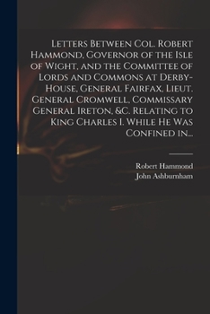 Paperback Letters Between Col. Robert Hammond, Governor of the Isle of Wight, and the Committee of Lords and Commons at Derby-House, General Fairfax, Lieut. Gen Book