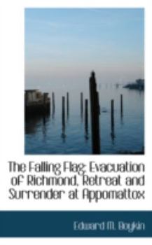 The Falling Flag : Evacuation of Richmond, Retreat and Surrender at Appomattox