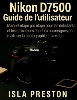 Nikon D7500 Guide de l'utilisateur: Manuel étape par étape pour les débutants et les utilisateurs de reflex numériques pour maîtriser la photographie ... des guides du quotidien) (French Edition)