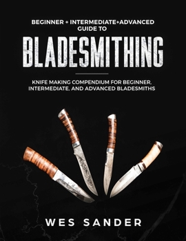 Paperback Bladesmithing: Beginner + Intermediate + Advanced Guide to Bladesmithing: Knife Making Compendium for Beginner, Intermediate, and Adv Book