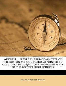 Paperback Address ... Before the Sub-Committee of the Boston School Board, Appointed to Consider the Subject of a Reorganization of the Boston High Schools Book