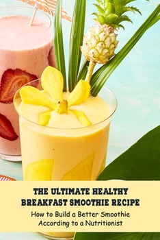 Paperback The Ultimate Healthy Breakfast Smoothie Recipe: How to Build a Better Smoothie According to a Nutritionist: The Smoothie Recipe Book