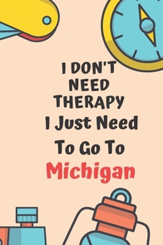 I Don't Need Therapy I Just Need To Go To Michigan: Dot Grid Bullet Travel Notebook/ Journal Funny Gifts For Travellers, Explorers, Campers, Adventure Tourism, Holiday Diary memory