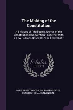 Paperback The Making of the Constitution: A Syllabus of "Madison's Journal of the Constitutional Convention," Together With a Few Outlines Based On "The Federal Book