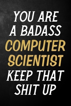 You Are A Badass Computer Scientist Keep That Shit Up: Computer Scientist Journal / Notebook / Appreciation Gift / Alternative To a Card For Computer Scientists ( 6 x 9 -120 Blank Lined Pages )