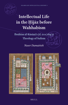 Intellectual Life in the Ḥijāz before Wahhabism Ibrāhīm al-Kūrānī’s (d. 1101/1690) Theology of Sufism