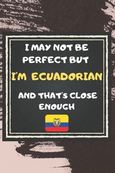 I May Not Be Perfect But I'm Ecuadorian And That's Close Enough Notebook Gift  For Ecuador Lover: Lined Notebook / Journal Gift, 120 Pages, 6x9, Soft Cover, Matte Finish