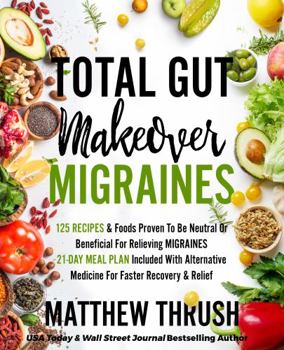 Total Gut Makeover: Migraines: 125 Recipes Proven To Be Neutral Or Beneficial For Relieving Migraines 21-Day Meal Plan Included With Alternative Medicine For Faster Recovery & Relief