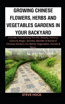 Growing Chinese Flowers, Herbs And Vegetables Gardens In Your Backyard: A Guide To Exploring The Art, Beauty, History, Culture, Magic, Secrets, Wonder ... Gardening For Food, Money and Medicine)