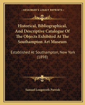 Paperback Historical, Bibliographical, And Descriptive Catalogue Of The Objects Exhibited At The Southampton Art Museum: Established At Southampton, New York (1 Book
