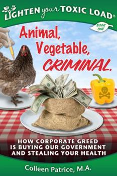 Paperback Lighten Your Toxic Load: Book One: Animal, Vegetable, Criminal: How Corporate Greed is Buying Our Government and Stealing Your Health Book