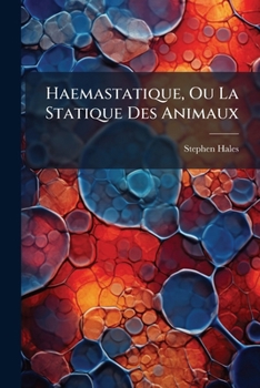 Haemastatique Ou La Statique Des Animaux, Experiences Hydrauliques Faites Sur Des Animaux Vivans, Avec Un Recueil de Quelques Experiences Sur Les Pier
