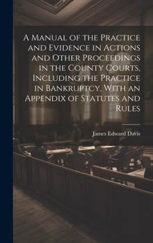 Hardcover A Manual of the Practice and Evidence in Actions and Other Proceedings in the County Courts, Including the Practice in Bankruptcy, With an Appendix of Book