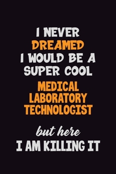 I Never Dreamed I would Be A Super Cool Medical Laboratory Technologist But Here I Am Killing It: 6x9 120 Pages Career Pride Motivational Quotes Blank Lined Job Notebook Journal
