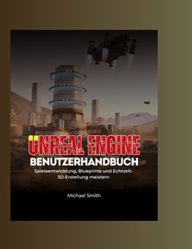 Unreal Engine Benutzerhandbuch: Spieleentwicklung, Blueprints und Echtzeit-3D-Erstellung meistern (German Edition)