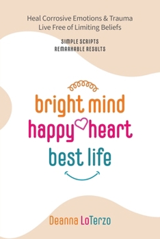 Paperback Bright Mind Happy Heart Best Life: Heal Corrosive Emotions & Trauma Live Free of Limiting Beliefs Simple Scripts Remarkable Results Book