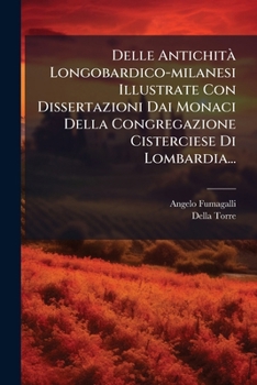 Delle Antichità Longobardico-milanesi Illustrate Con Dissertazioni Dai Monaci Della Congregazione Cisterciese Di Lombardia...