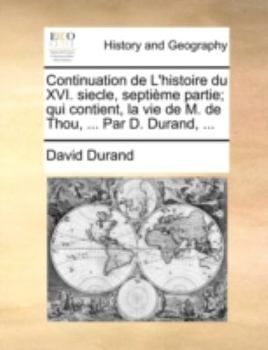 Paperback Continuation de L'Histoire Du XVI. Siecle, Septime Partie; Qui Contient, La Vie de M. de Thou, ... Par D. Durand, ... [French] Book