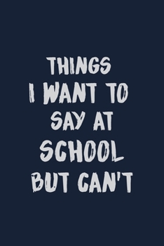Things I want to say at school but can't: Student Funny Notebook journal, Blank Lined Journal