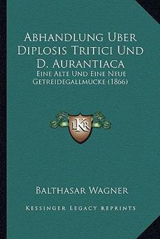 Abhandlung Uber Diplosis Tritici Und D. Aurantiaca: Eine Alte Und Eine Neue Getreidegallmucke (1866)