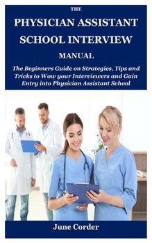 Paperback The Physician Assistant School Interview Manual: The Beginners Guide on Strategies, Tips and Tricks to Wow your Interviewers and Gain Entry into Physi Book