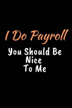 I Do Payroll, You Should Be Nice To Me: Great Gift Idea With Funny Saying On Cover, Notebook Funny Quote, for Payroll Clerks, Managers, Accountant Assistants, Bookkeepers, Accountants