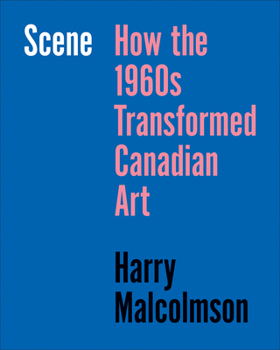 Hardcover Scene: How the 1960s Transformed Canadian Art Book
