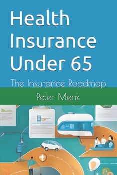 Health Insurance Under 65: The Insurance Roadmap (Health Insurance Roadmap)